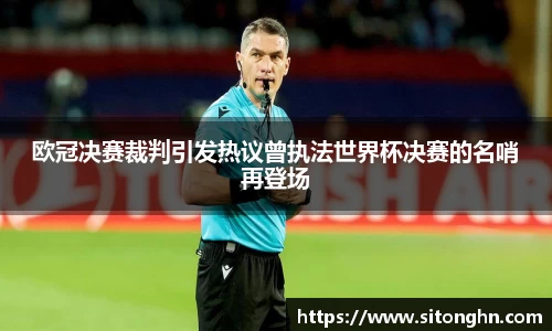 欧冠决赛裁判引发热议曾执法世界杯决赛的名哨再登场
