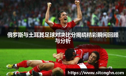 俄罗斯与土耳其足球对决比分揭晓精彩瞬间回顾与分析